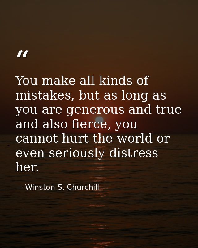 You make all kinds of mistakes, but as long as you are generous and true and also fierce, you cannot hurt the world or e — Winston S. Churchill