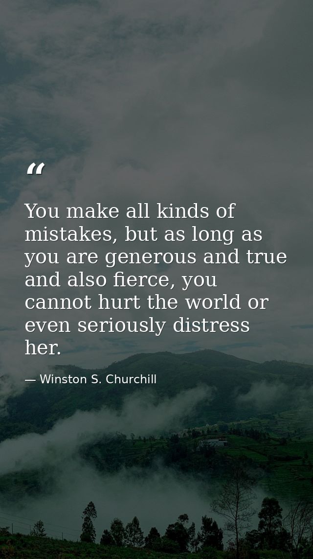 You make all kinds of mistakes, but as long as you are generous and true and also fierce, you cannot hurt the world or e — Winston S. Churchill
