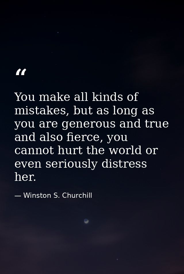 You make all kinds of mistakes, but as long as you are generous and true and also fierce, you cannot hurt the world or e — Winston S. Churchill