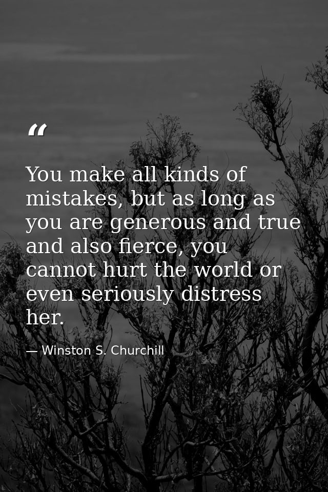 You make all kinds of mistakes, but as long as you are generous and true and also fierce, you cannot hurt the world or e — Winston S. Churchill