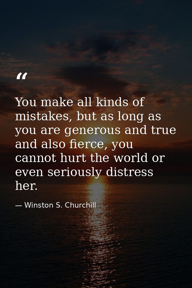 You make all kinds of mistakes, but as long as you are generous and true and also fierce, you cannot hurt the world or e — Winston S. Churchill