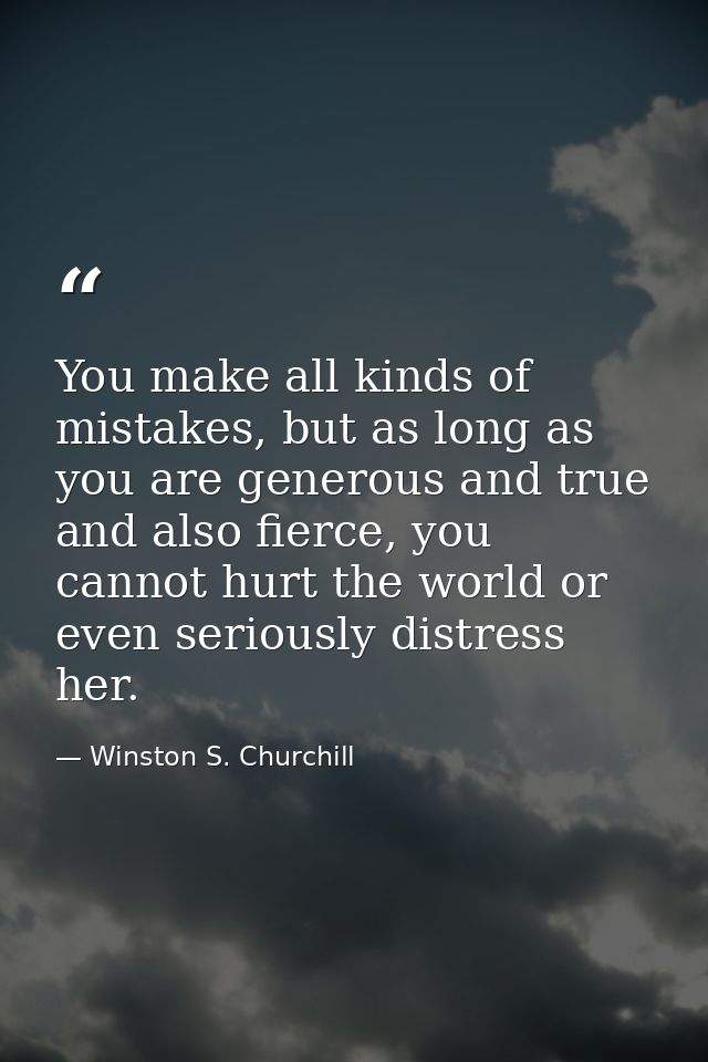 You make all kinds of mistakes, but as long as you are generous and true and also fierce, you cannot hurt the world or e — Winston S. Churchill