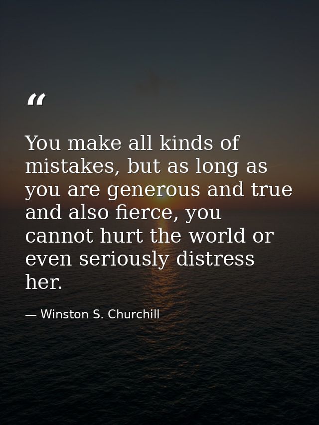 You make all kinds of mistakes, but as long as you are generous and true and also fierce, you cannot hurt the world or e — Winston S. Churchill