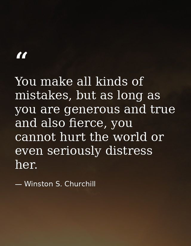 You make all kinds of mistakes, but as long as you are generous and true and also fierce, you cannot hurt the world or e — Winston S. Churchill