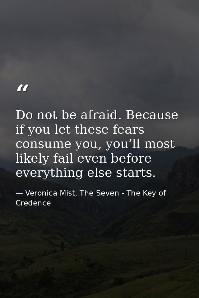 Do not be afraid. Because if you let these fears consume you, you’ll most likely fail even before everything else starts — Veronica Mist, The Seven - The Key of Credence