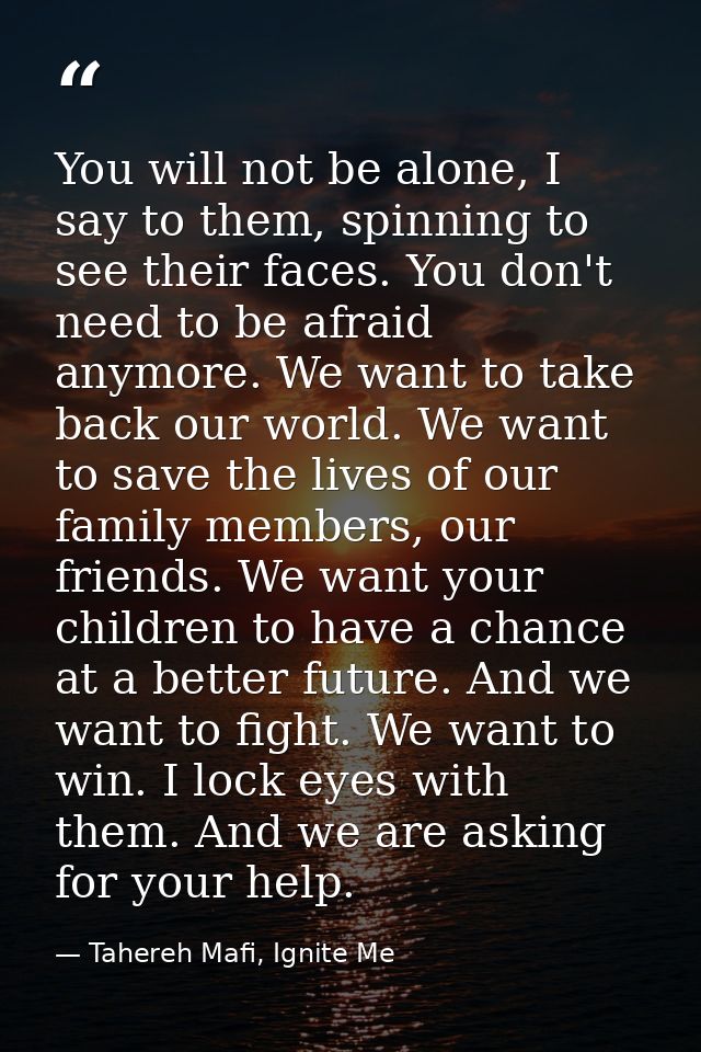 You will not be alone, I say to them, spinning to see their faces. You don't need to be afraid anymore. We want to take  — Tahereh Mafi, Ignite Me