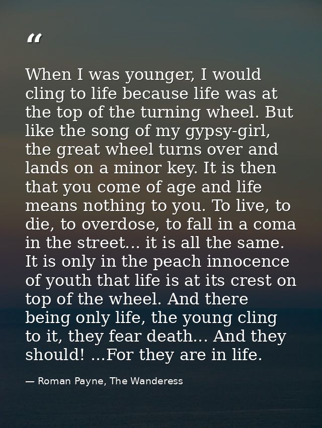 When I was younger, I would cling to life because life was at the top of the turning wheel. But like the song of my gyps — Roman Payne, The Wanderess