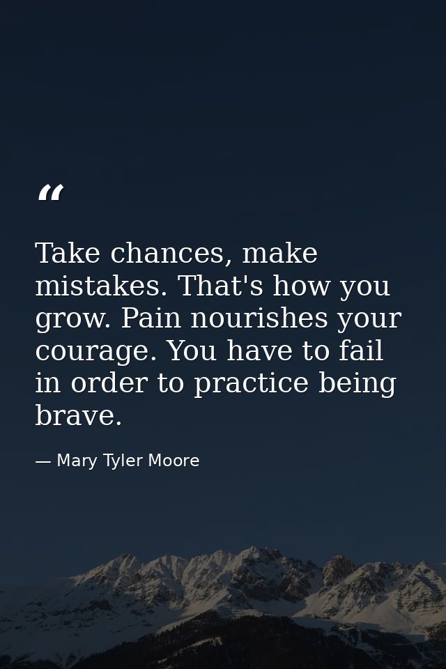 Take chances, make mistakes. That's how you grow. Pain nourishes your courage. You have to fail in order to practice bei — Mary Tyler Moore