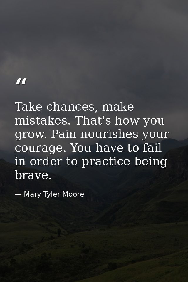 Take chances, make mistakes. That's how you grow. Pain nourishes your courage. You have to fail in order to practice bei — Mary Tyler Moore