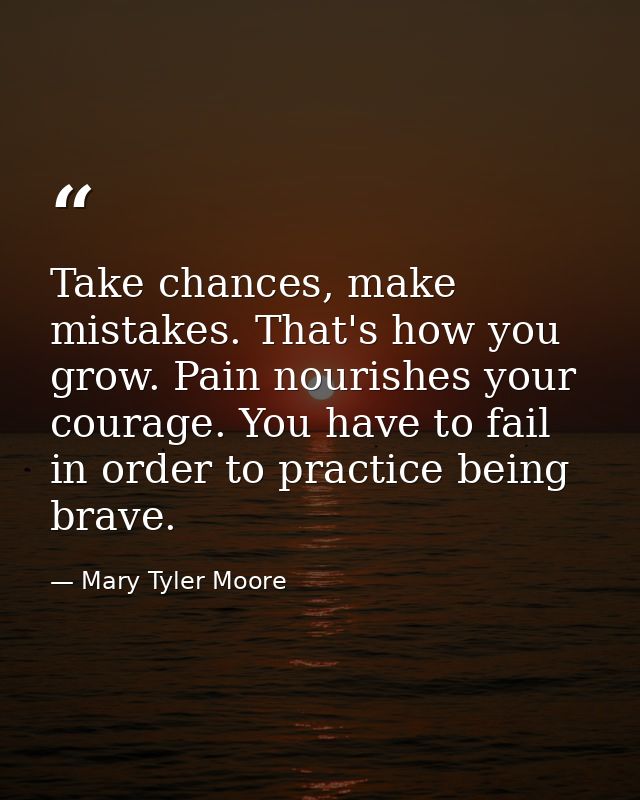 Take chances, make mistakes. That's how you grow. Pain nourishes your courage. You have to fail in order to practice bei — Mary Tyler Moore