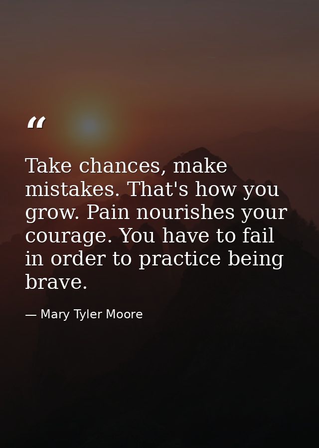 Take chances, make mistakes. That's how you grow. Pain nourishes your courage. You have to fail in order to practice bei — Mary Tyler Moore
