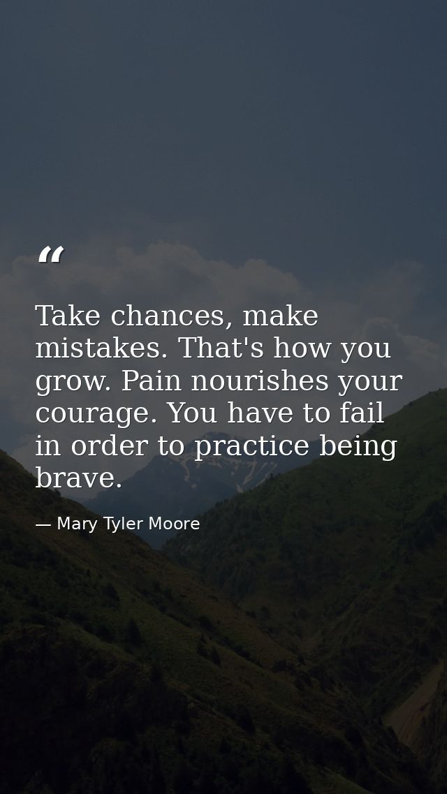 Take chances, make mistakes. That's how you grow. Pain nourishes your courage. You have to fail in order to practice bei — Mary Tyler Moore