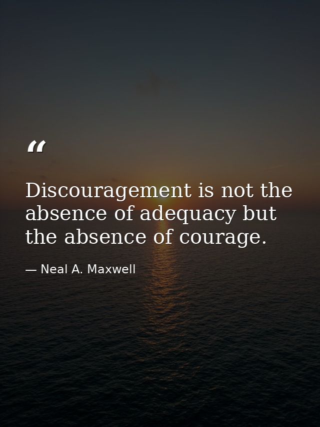 Discouragement is not the absence of adequacy but the absence of courage. — Neal A. Maxwell
