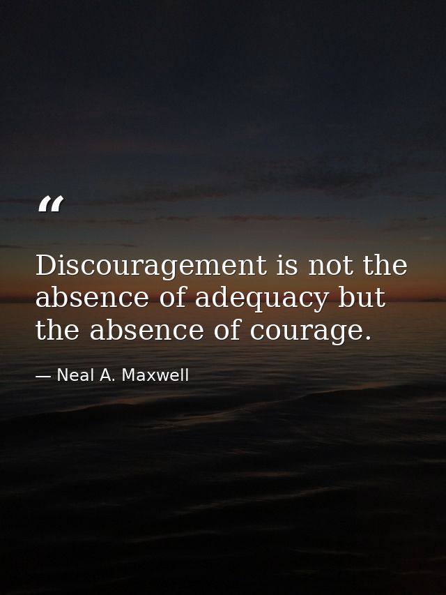 Discouragement is not the absence of adequacy but the absence of courage. — Neal A. Maxwell