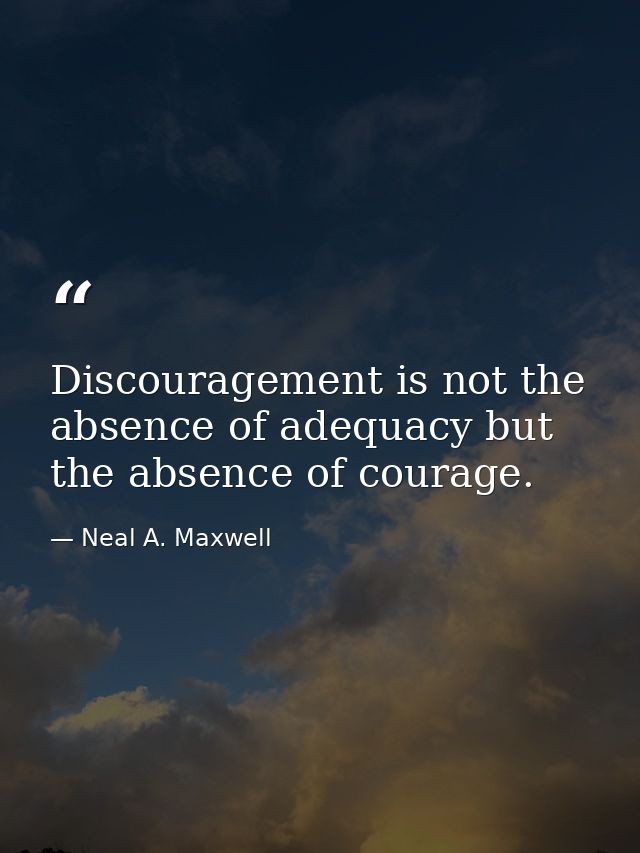 Discouragement is not the absence of adequacy but the absence of courage. — Neal A. Maxwell