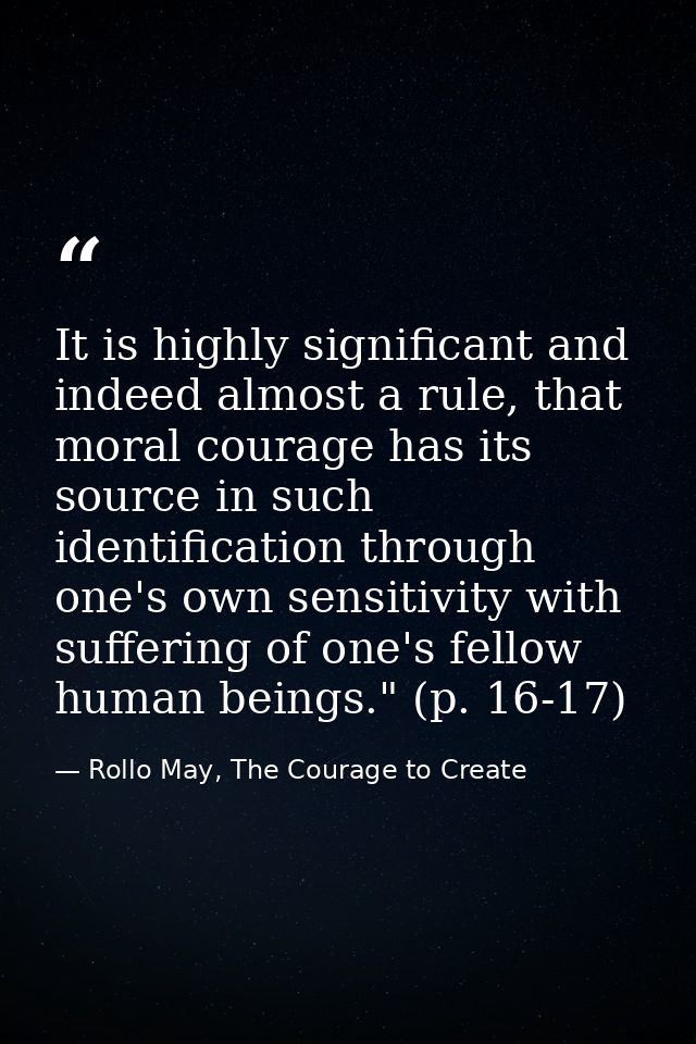 It is highly significant and indeed almost a rule, that moral courage has its source in such identification through one' — Rollo May, The Courage to Create