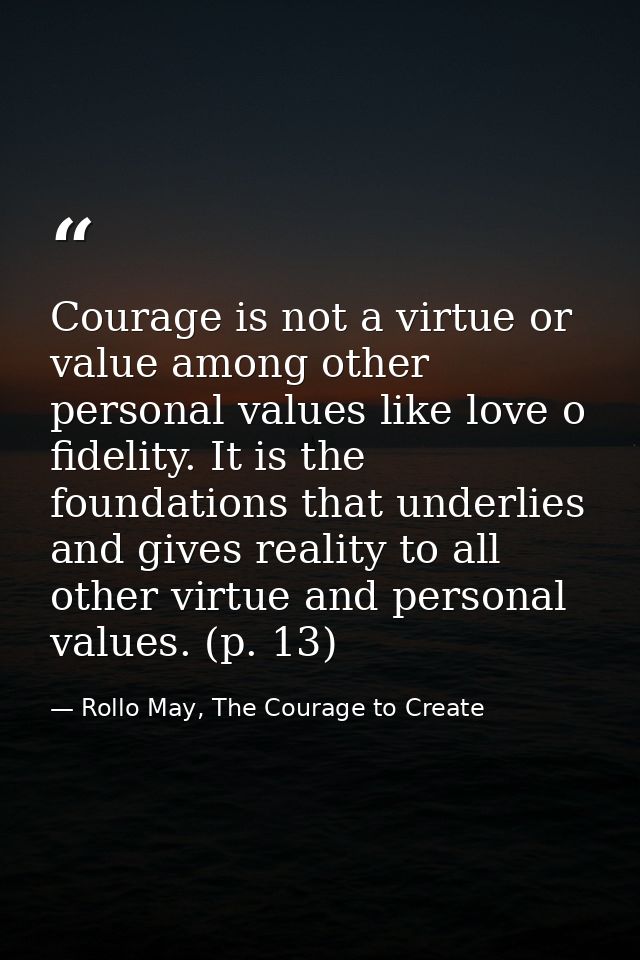 Courage is not a virtue or value among other personal values like love o fidelity. It is the foundations that underlies  — Rollo May, The Courage to Create