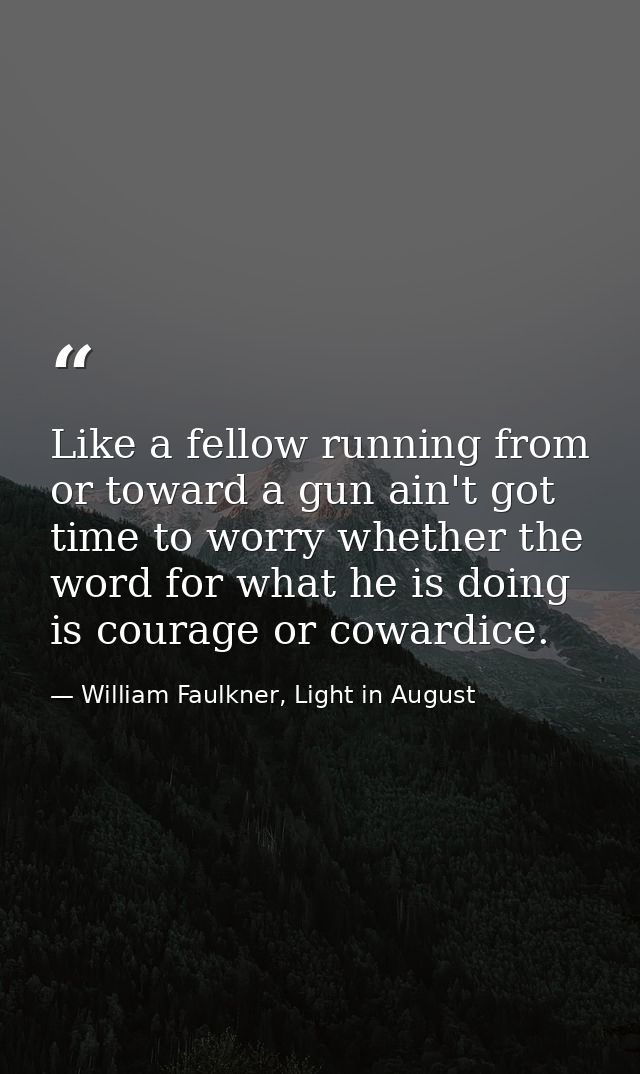 Like a fellow running from or toward a gun ain't got time to worry whether the word for what he is doing is courage or c — William Faulkner, Light in August