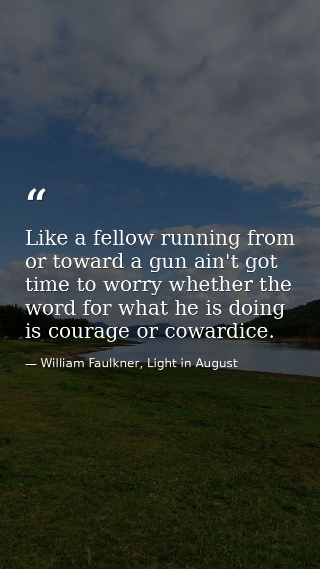 Like a fellow running from or toward a gun ain't got time to worry whether the word for what he is doing is courage or c — William Faulkner, Light in August