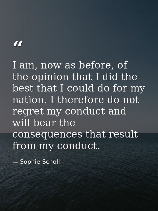 I am, now as before, of the opinion that I did the best that I could do for my nation. I therefore do not regret my cond — Sophie Scholl