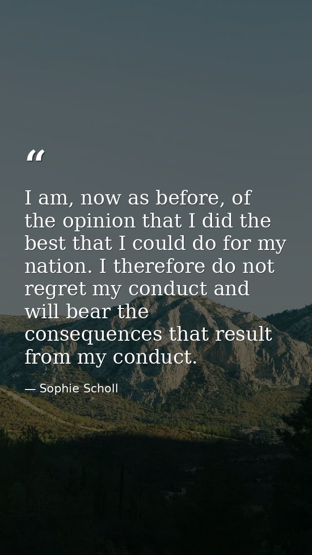 I am, now as before, of the opinion that I did the best that I could do for my nation. I therefore do not regret my cond — Sophie Scholl