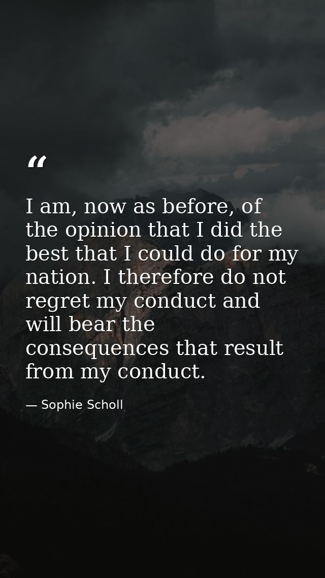 I am, now as before, of the opinion that I did the best that I could do for my nation. I therefore do not regret my cond — Sophie Scholl