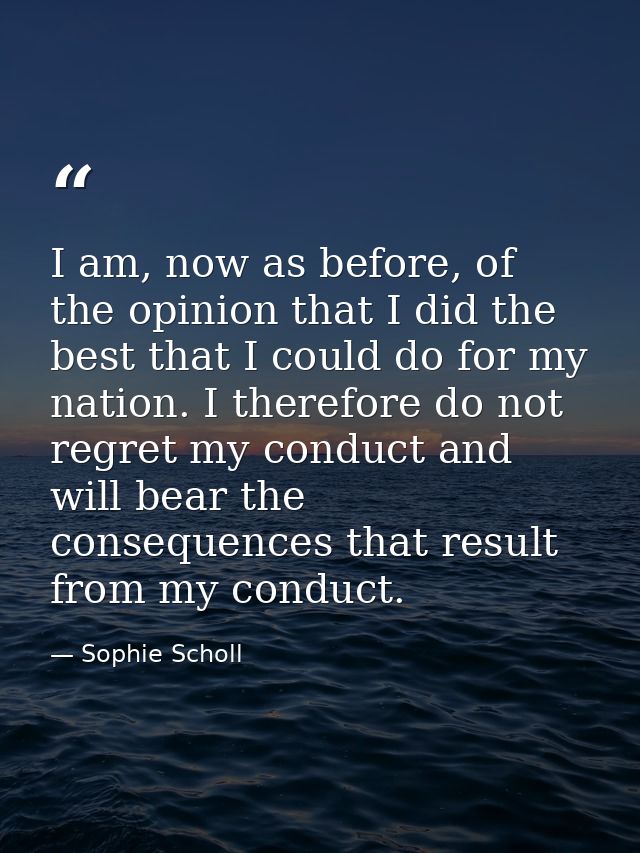 I am, now as before, of the opinion that I did the best that I could do for my nation. I therefore do not regret my cond — Sophie Scholl