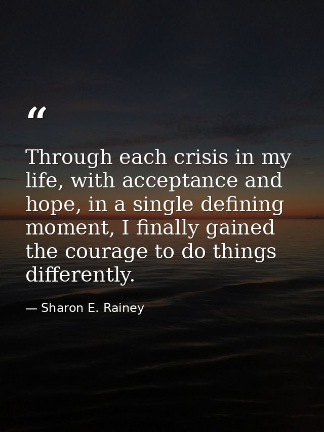 Through each crisis in my life, with acceptance and hope, in a single defining moment, I finally gained the courage to d — Sharon E. Rainey