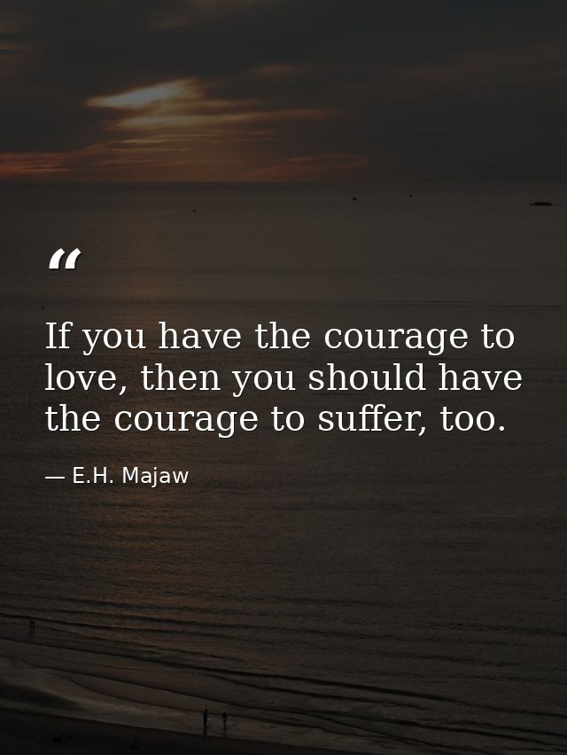 If you have the courage to love, then you should have the courage to suffer, too. — E.H. Majaw