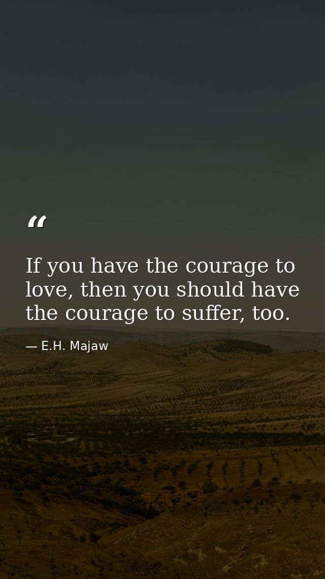 If you have the courage to love, then you should have the courage to suffer, too. — E.H. Majaw
