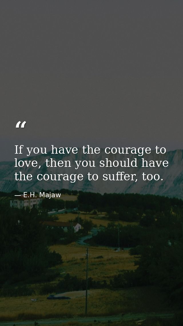If you have the courage to love, then you should have the courage to suffer, too. — E.H. Majaw