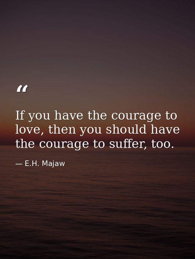 If you have the courage to love, then you should have the courage to suffer, too. — E.H. Majaw