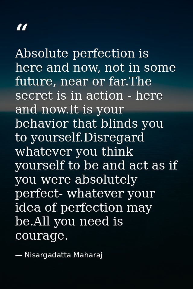 Absolute perfection is here and now, not in some future, near or far.The secret is in action - here and now.It is your b — Nisargadatta Maharaj
