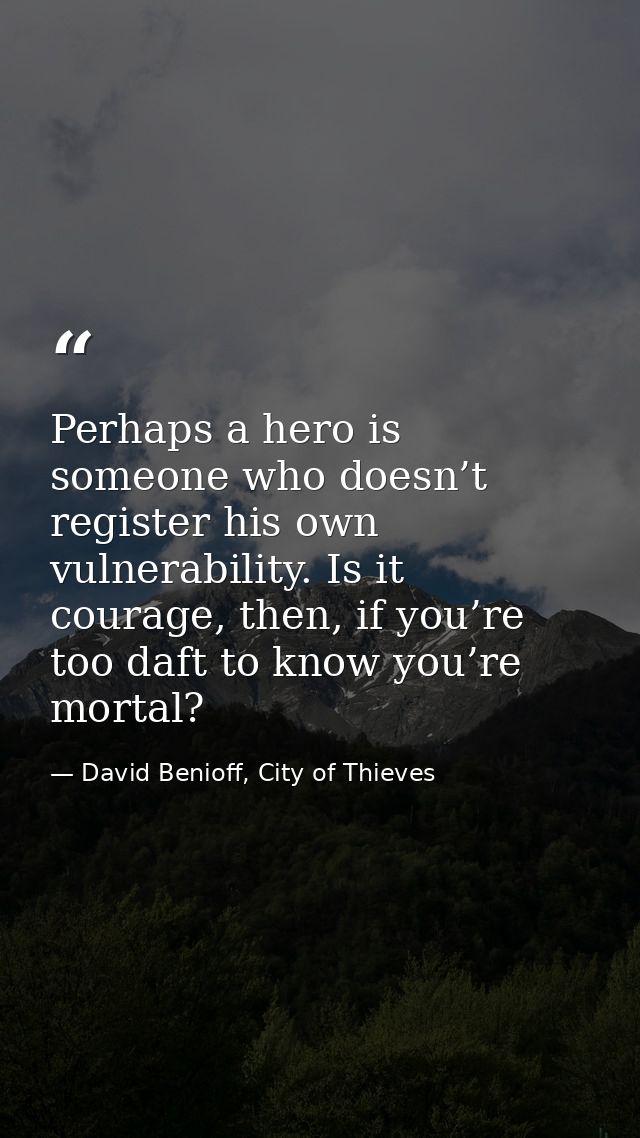 Perhaps a hero is someone who doesn’t register his own vulnerability. Is it courage, then, if you’re too daft to know yo — David Benioff, City of Thieves