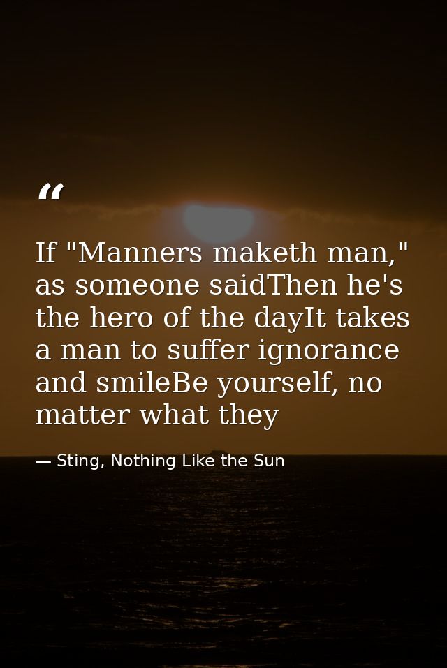 If "Manners maketh man," as someone saidThen he's the hero of the dayIt takes a man to suffer ignorance and smileBe your — Sting, Nothing Like the Sun