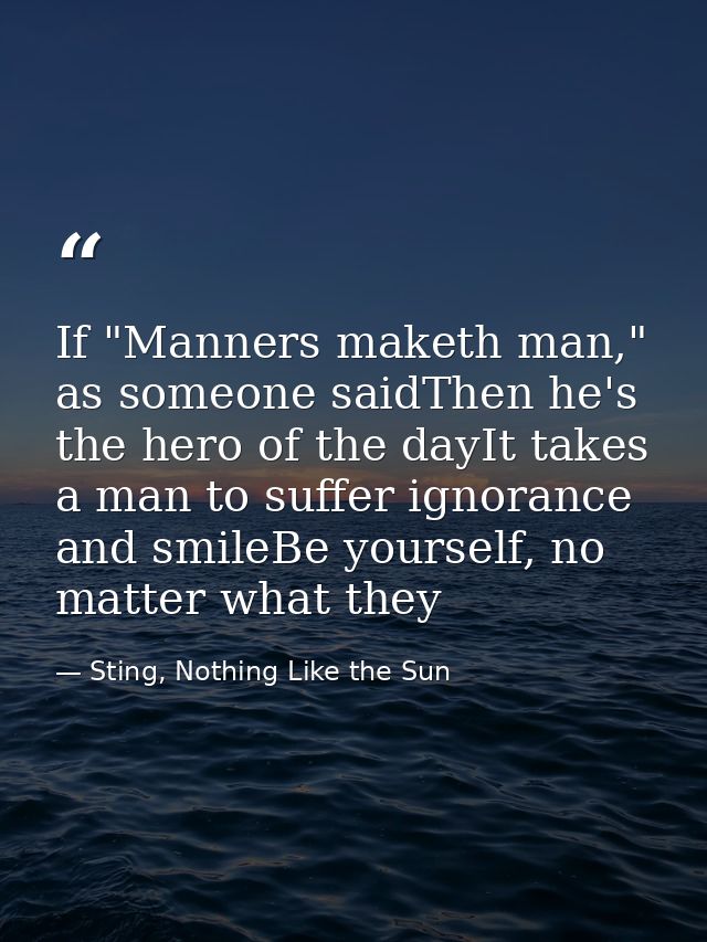 If "Manners maketh man," as someone saidThen he's the hero of the dayIt takes a man to suffer ignorance and smileBe your — Sting, Nothing Like the Sun