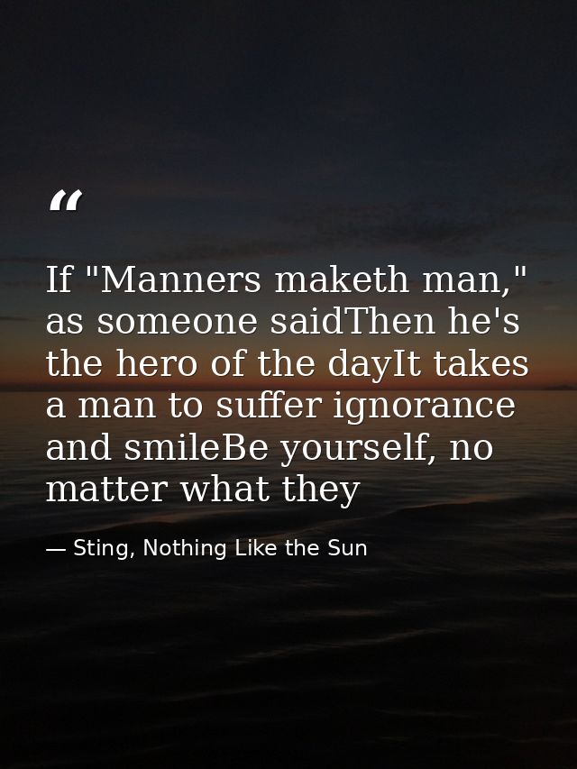 If "Manners maketh man," as someone saidThen he's the hero of the dayIt takes a man to suffer ignorance and smileBe your — Sting, Nothing Like the Sun