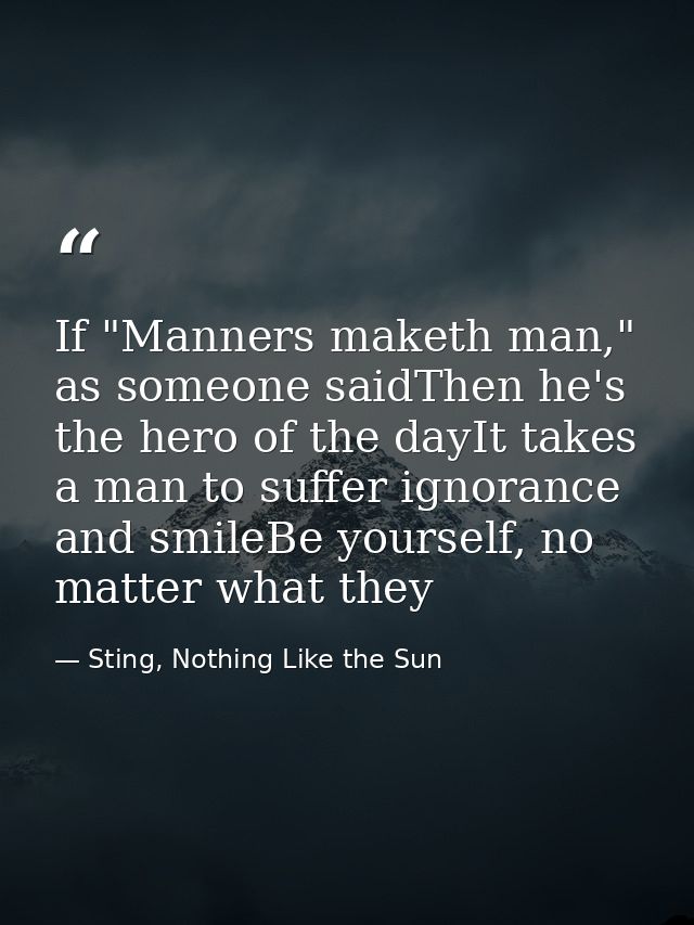 If "Manners maketh man," as someone saidThen he's the hero of the dayIt takes a man to suffer ignorance and smileBe your — Sting, Nothing Like the Sun