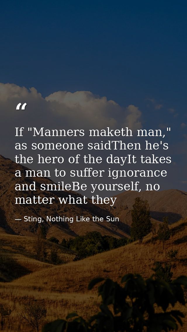 If "Manners maketh man," as someone saidThen he's the hero of the dayIt takes a man to suffer ignorance and smileBe your — Sting, Nothing Like the Sun