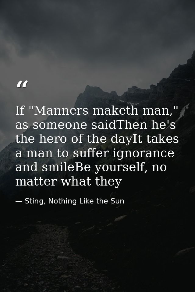 If "Manners maketh man," as someone saidThen he's the hero of the dayIt takes a man to suffer ignorance and smileBe your — Sting, Nothing Like the Sun