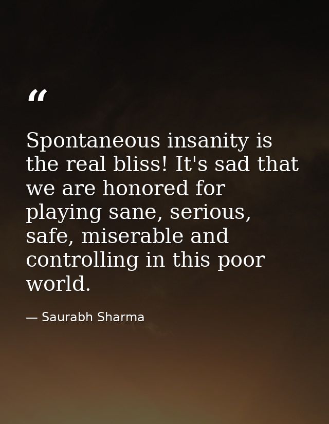Spontaneous insanity is the real bliss! It's sad that we are honored for playing sane, serious, safe, miserable and cont — Saurabh Sharma