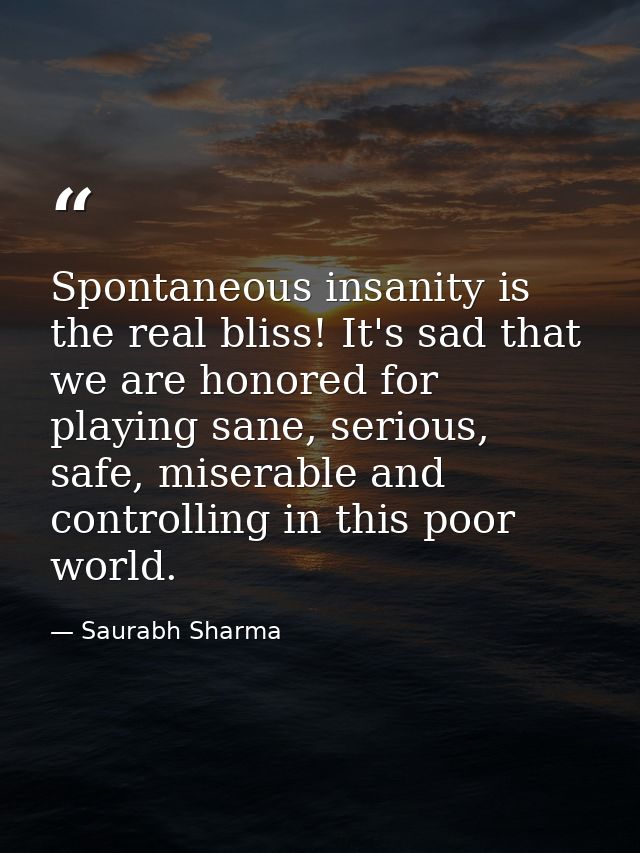 Spontaneous insanity is the real bliss! It's sad that we are honored for playing sane, serious, safe, miserable and cont — Saurabh Sharma
