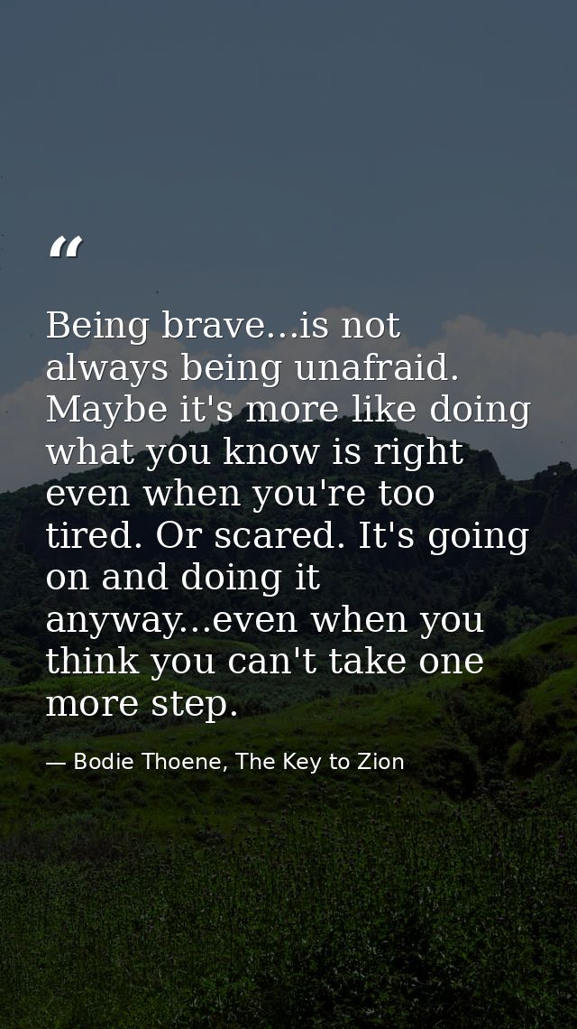 Being brave...is not always being unafraid. Maybe it's more like doing what you know is right even when you're too tired — Bodie Thoene, The Key to Zion