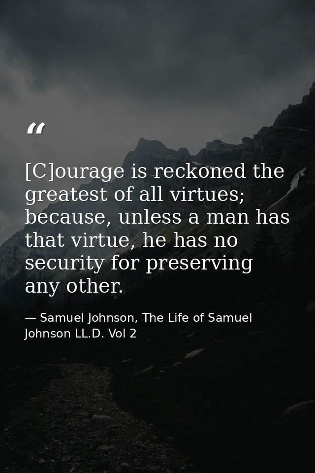 [C]ourage is reckoned the greatest of all virtues; because, unless a man has that virtue, he has no security for preserv — Samuel Johnson, The Life of Samuel Johnson LL.D. Vol 2