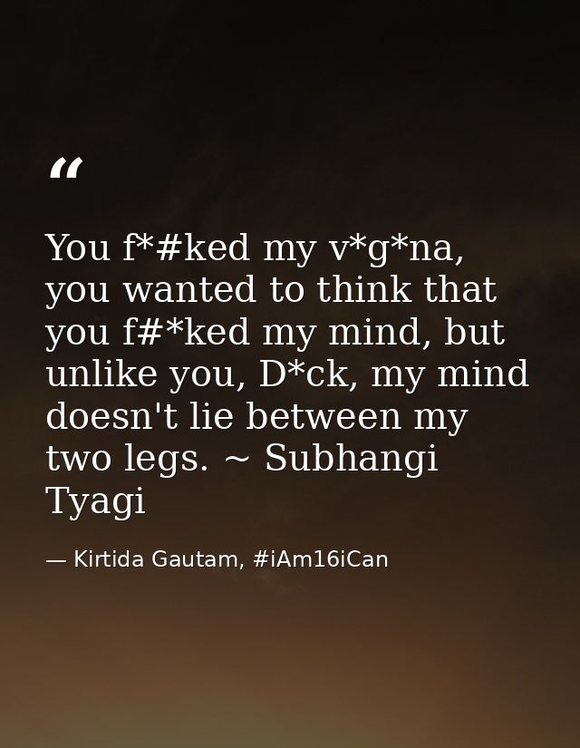 You f*#ked my v*g*na, you wanted to think that you f#*ked my mind, but unlike you, D*ck, my mind doesn't lie between my  — Kirtida Gautam, #iAm16iCan