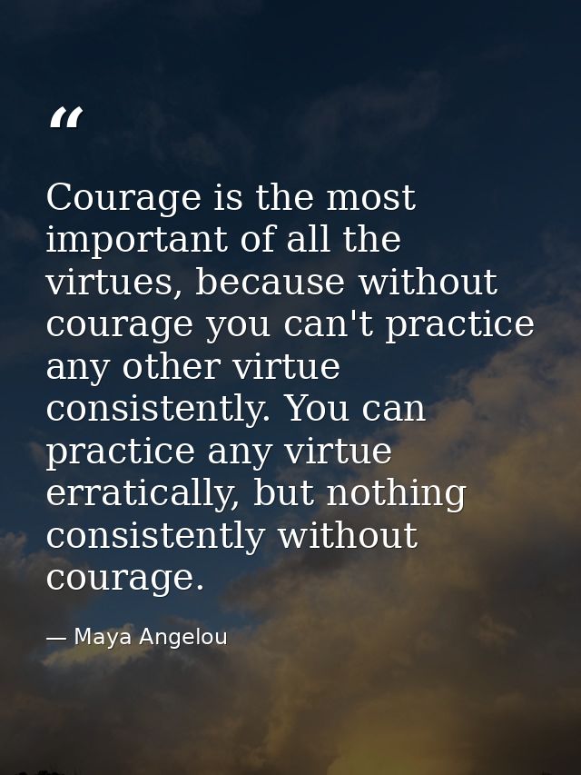 Courage is the most important of all the virtues, because without courage you can't practice any other virtue consistent — Maya Angelou