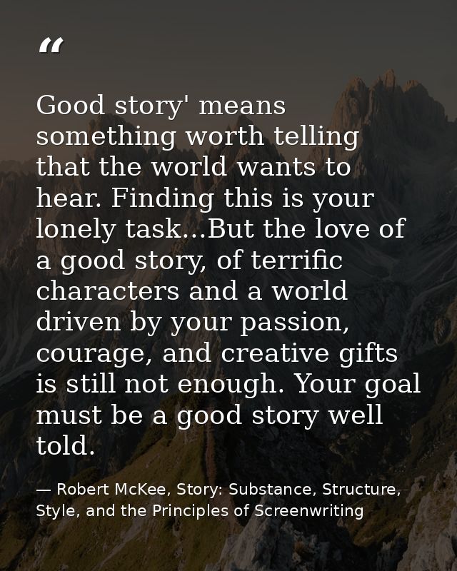 Good story' means something worth telling that the world wants to hear. Finding this is your lonely task...But the love  — Robert McKee, Story: Substance, Structure, Style, and the Principles of Screenwriting