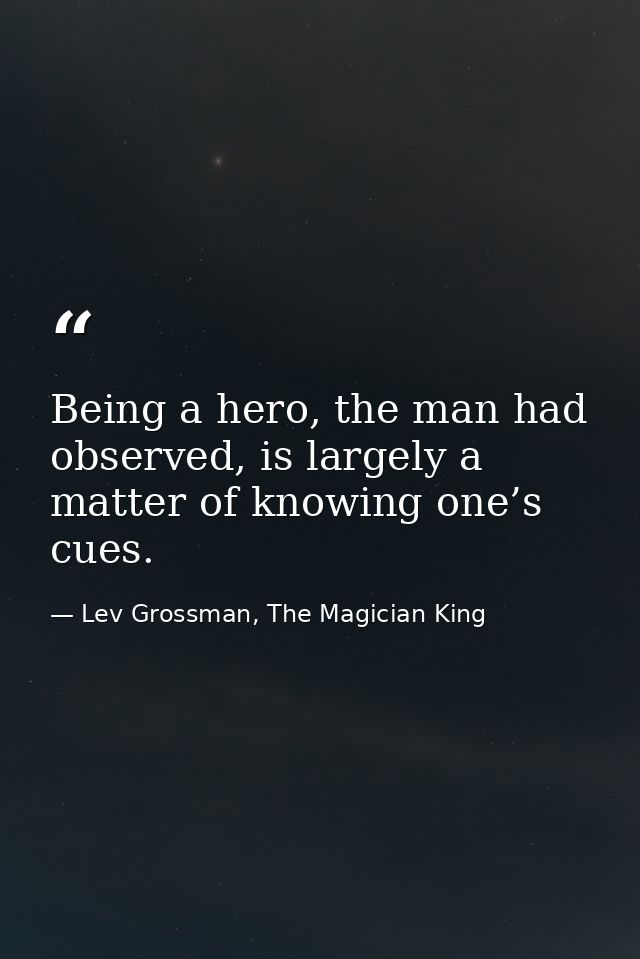 Being a hero, the man had observed, is largely a matter of knowing one’s cues. — Lev Grossman, The Magician King