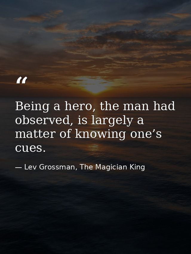 Being a hero, the man had observed, is largely a matter of knowing one’s cues. — Lev Grossman, The Magician King