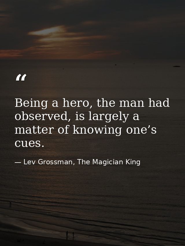 Being a hero, the man had observed, is largely a matter of knowing one’s cues. — Lev Grossman, The Magician King